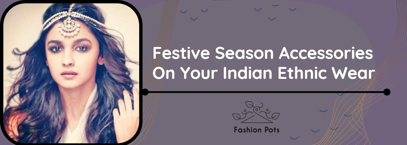 must have festive season accessories for your indian ethnic wear